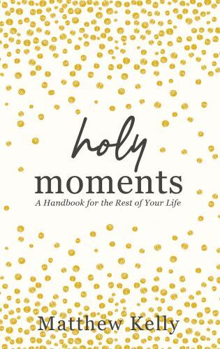 Holy Moments – A Handbook for the Rest of Your Life by Matthew Kelly